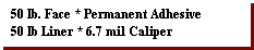 Text Box: 50 lb. Face * Permanent Adhesive
50 lb Liner * 6.7 mil Caliper
